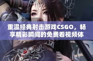 重温经典射击游戏CSGO，畅享精彩瞬间的免费看视频体验