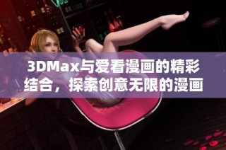 3DMax与爱看漫画的精彩结合，探索创意无限的漫画世界