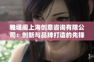 雅堤阁上海创意咨询有限公司：创新与品牌打造的先锋之路