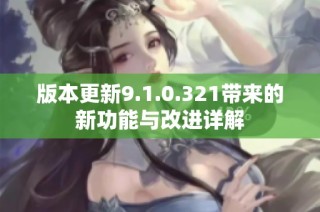 版本更新9.1.0.321带来的新功能与改进详解