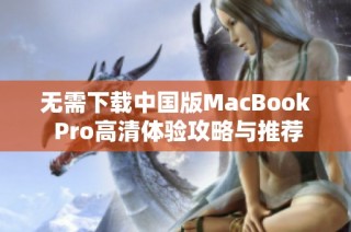 无需下载中国版MacBook Pro高清体验攻略与推荐