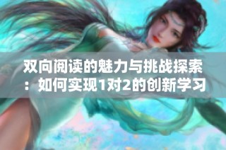 双向阅读的魅力与挑战探索：如何实现1对2的创新学习方式