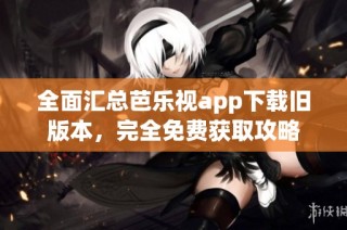 全面汇总芭乐视app下载旧版本，完全免费获取攻略