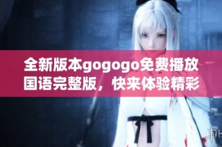 全新版本gogogo免费播放国语完整版，快来体验精彩内容