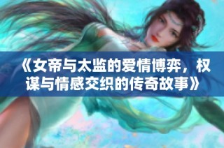 《女帝与太监的爱情博弈，权谋与情感交织的传奇故事》