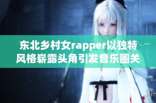 东北乡村女rapper以独特风格崭露头角引发音乐圈关注