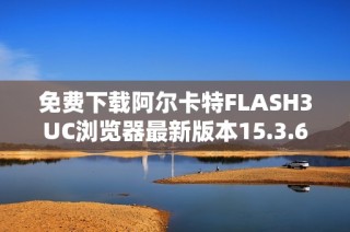 免费下载阿尔卡特FLASH3UC浏览器最新版本15.3.6教程