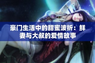 豪门生活中的甜蜜波折：鲜妻与大叔的爱情故事