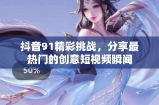 抖音91精彩挑战，分享最热门的创意短视频瞬间