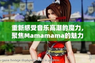 重新感受音乐高潮的魔力，聚焦Mamamama的魅力之歌