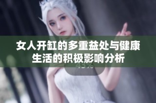 女人开缸的多重益处与健康生活的积极影响分析