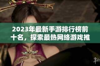 2023年最新手游排行榜前十名，探索最热网络游戏推荐