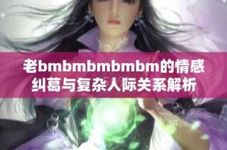 老bmbmbmbmbm的情感纠葛与复杂人际关系解析