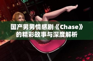 国产男男情感剧《Chase》的精彩故事与深度解析