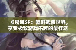 《魔域SF：畅游武侠世界，享受极致游戏乐趣的最佳选择》