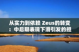 从实力到依赖 Zeus的转变：中后期表现下滑引发的担忧