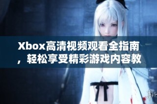 Xbox高清视频观看全指南，轻松享受精彩游戏内容教程