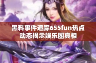 黑料事件追踪655fun热点动态揭示娱乐圈真相