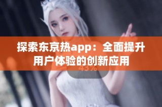 探索东京热app：全面提升用户体验的创新应用