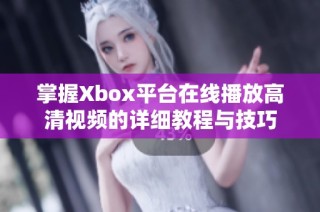 掌握Xbox平台在线播放高清视频的详细教程与技巧