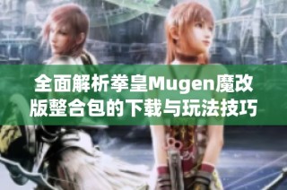 全面解析拳皇Mugen魔改版整合包的下载与玩法技巧