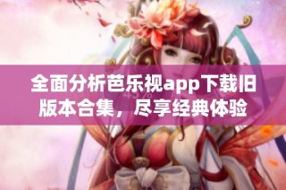 全面分析芭乐视app下载旧版本合集，尽享经典体验