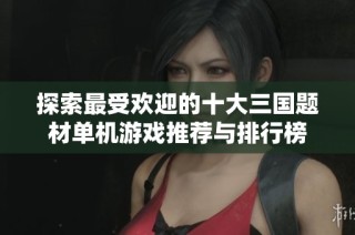 探索最受欢迎的十大三国题材单机游戏推荐与排行榜