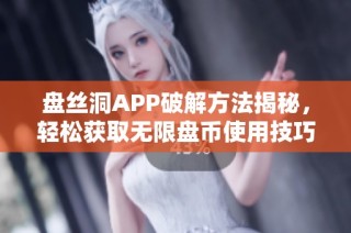 盘丝洞APP破解方法揭秘，轻松获取无限盘币使用技巧