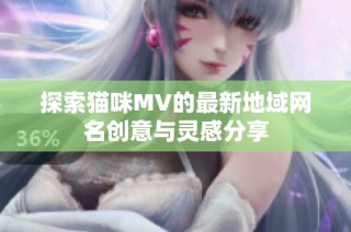 探索猫咪MV的最新地域网名创意与灵感分享