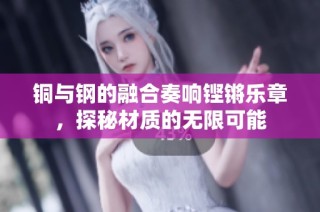 铜与钢的融合奏响铿锵乐章，探秘材质的无限可能