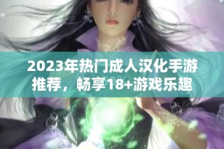 2023年热门成人汉化手游推荐，畅享18+游戏乐趣