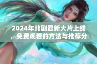 2024年韩剧最新大片上线，免费观看的方法与推荐分享