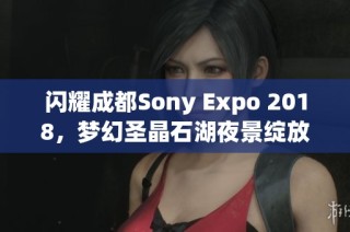 闪耀成都Sony Expo 2018，梦幻圣晶石湖夜景绽放奇幻魅力