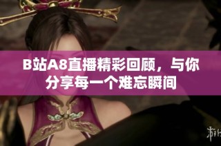 B站A8直播精彩回顾，与你分享每一个难忘瞬间