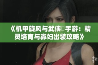 《机甲旋风与武侠乂手游：精灵培育与寡妇出装攻略》