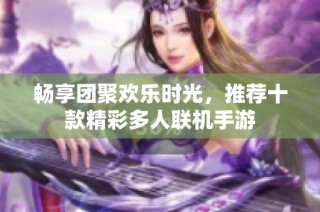 畅享团聚欢乐时光，推荐十款精彩多人联机手游