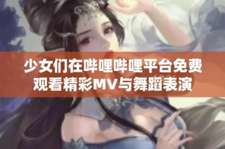 少女们在哔哩哔哩平台免费观看精彩MV与舞蹈表演