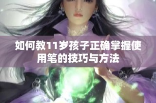 如何教11岁孩子正确掌握使用笔的技巧与方法