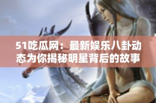 51吃瓜网：最新娱乐八卦动态为你揭秘明星背后的故事