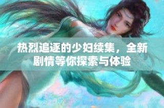 热烈追逐的少妇续集，全新剧情等你探索与体验