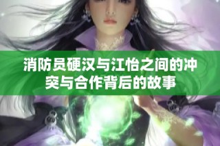 消防员硬汉与江怡之间的冲突与合作背后的故事