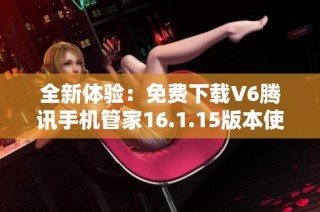 全新体验：免费下载V6腾讯手机管家16.1.15版本使用指南
