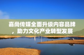 嘉尚传媒全面升级内容品牌，助力文化产业转型发展