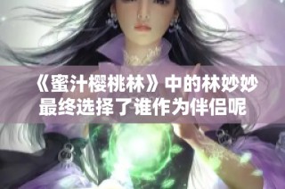 《蜜汁樱桃林》中的林妙妙最终选择了谁作为伴侣呢