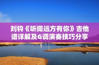 刘钧《听闻远方有你》吉他谱详解及G调演奏技巧分享