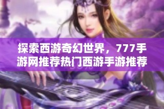 探索西游奇幻世界，777手游网推荐热门西游手游推荐