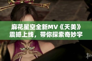 麻花星空全新MV《天美》震撼上线，带你探索奇妙宇宙之旅