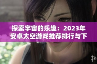 探索宇宙的乐趣：2023年安卓太空游戏推荐排行与下载指南