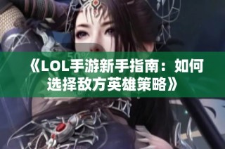 《LOL手游新手指南：如何选择敌方英雄策略》