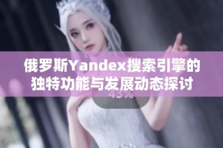 俄罗斯Yandex搜索引擎的独特功能与发展动态探讨